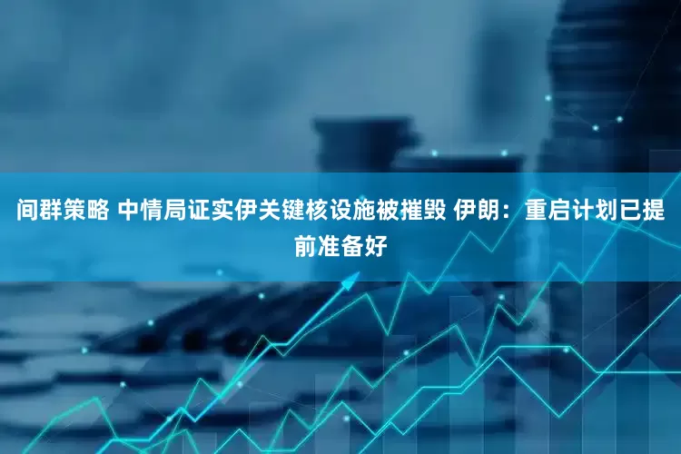 间群策略 中情局证实伊关键核设施被摧毁 伊朗：重启计划已提前准备好