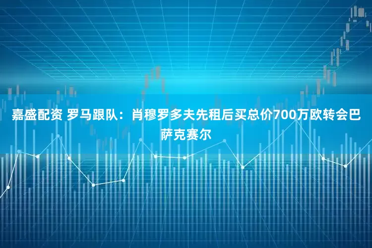 嘉盛配资 罗马跟队：肖穆罗多夫先租后买总价700万欧转会巴萨克赛尔