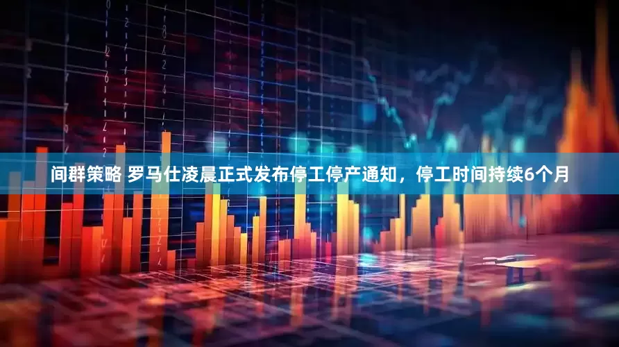 间群策略 罗马仕凌晨正式发布停工停产通知，停工时间持续6个月