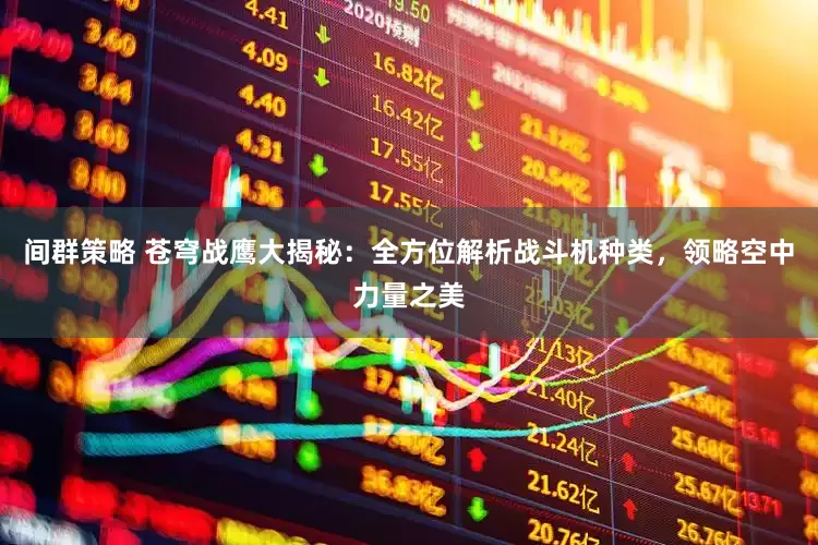 间群策略 苍穹战鹰大揭秘：全方位解析战斗机种类，领略空中力量之美