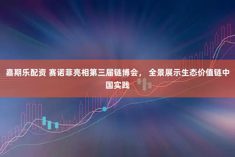 嘉期乐配资 赛诺菲亮相第三届链博会， 全景展示生态价值链中国实践