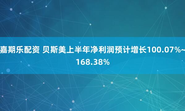 嘉期乐配资 贝斯美上半年净利润预计增长100.07%~168.38%