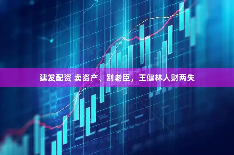建发配资 卖资产、别老臣，王健林人财两失