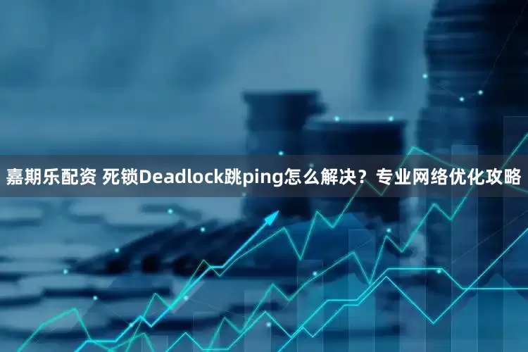 嘉期乐配资 死锁Deadlock跳ping怎么解决？专业网络优化攻略