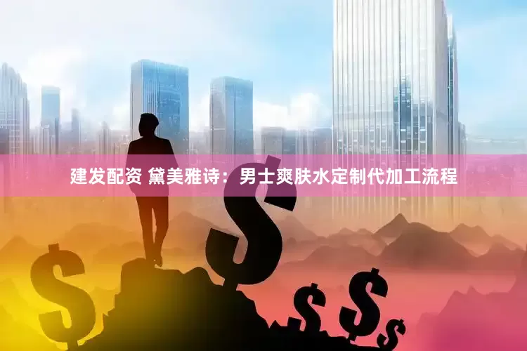 建发配资 黛美雅诗：男士爽肤水定制代加工流程