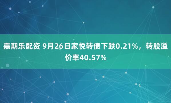 嘉期乐配资 9月26日家悦转债下跌0.21%，转股溢价率40.57%