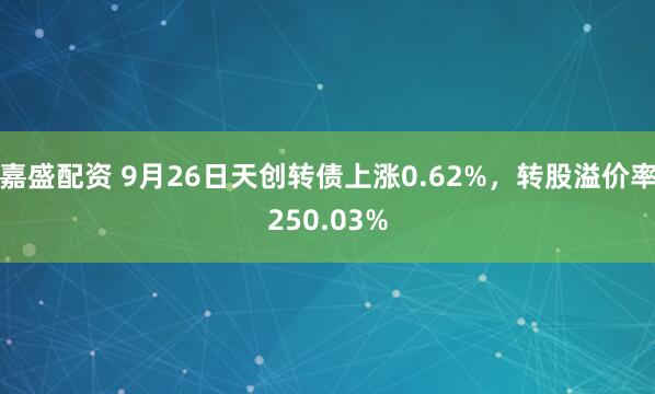嘉盛配资 9月26日天创转债上涨0.62%，转股溢价率250.03%