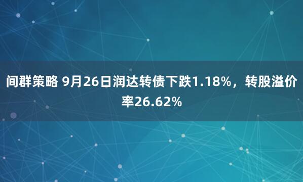 间群策略 9月26日润达转债下跌1.18%，转股溢价率26.62%